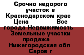 Срочно недорого участок в Краснодарском крае › Цена ­ 350 000 - Все города Недвижимость » Земельные участки продажа   . Нижегородская обл.,Саров г.